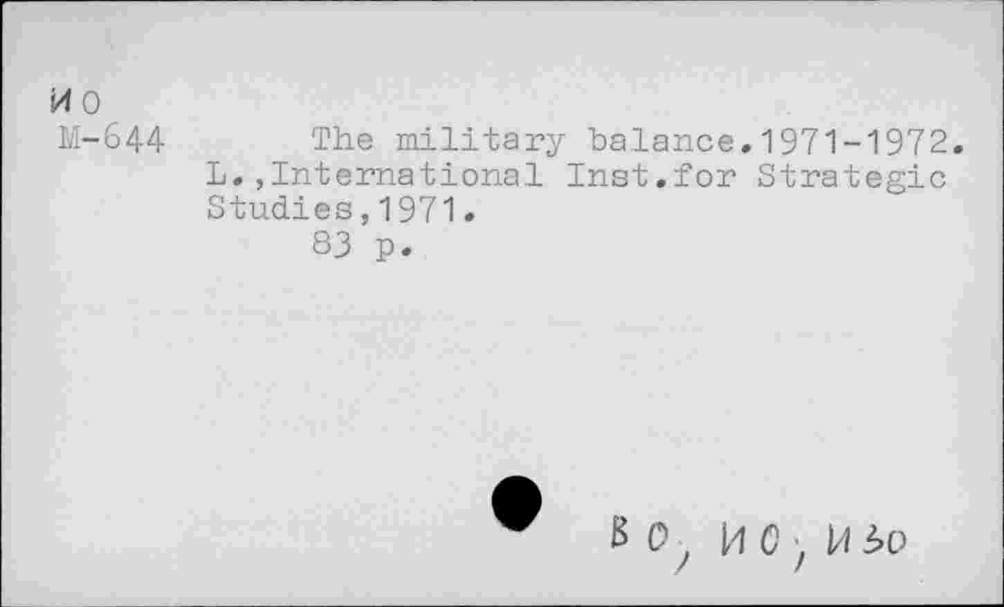 ﻿i4 0 M-644
The military balance.1971-1972.
L.,International Inst.for Strategic Studies,1971.
83 p.
B 0, HO,